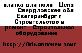 плитка для пола › Цена ­ 250 - Свердловская обл., Екатеринбург г. Строительство и ремонт » Строительное оборудование   